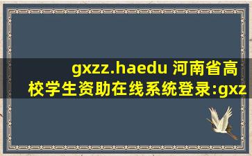 gxzz.haedu 河南省高校学生资助在线系统登录：gxzz.haedu*_高考升学网